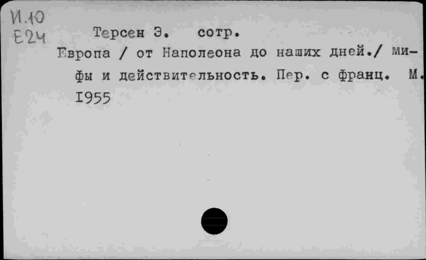 ﻿ИЛО Е2.Ч
Терсен 3. сотр.
Европа / от Наполеона до наших дней./
фы и действительность. Пер. с франц
ми-
ЛЛ
1955